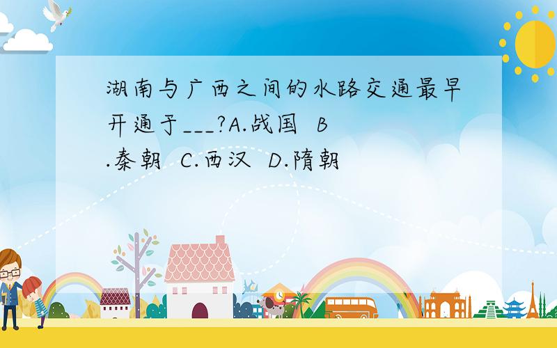 湖南与广西之间的水路交通最早开通于___?A.战国  B.秦朝  C.西汉  D.隋朝