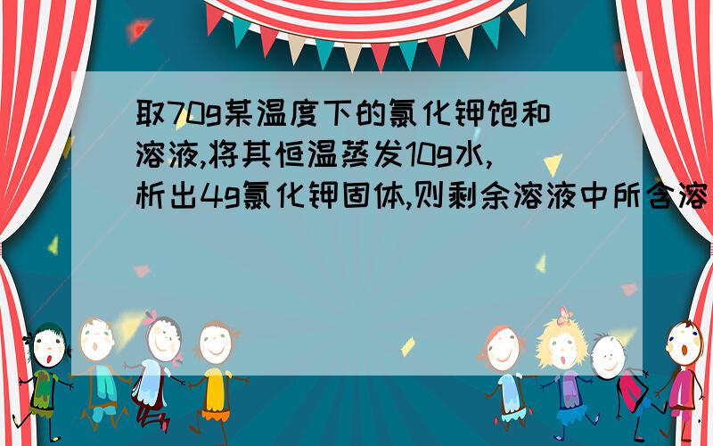 取70g某温度下的氯化钾饱和溶液,将其恒温蒸发10g水,析出4g氯化钾固体,则剩余溶液中所含溶质质量为（16g）它是怎么算的?我是这么想的：10g析出4g,那70g就含28g,28g-4g=24g……我的思路为什么不