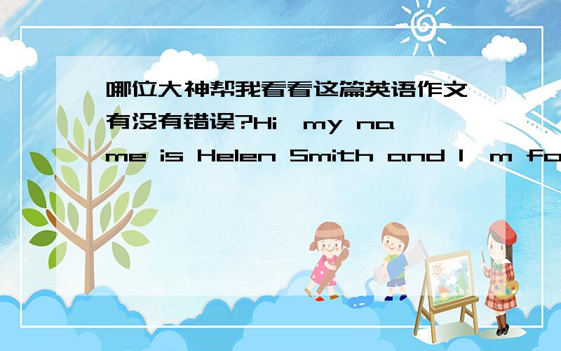 哪位大神帮我看看这篇英语作文有没有错误?Hi,my name is Helen Smith and I'm fourteen years old.I'm a student in the Class1 Grade7.My favourite colour is green and my favourite subject is English.I like swimming,sometimes I go swimming