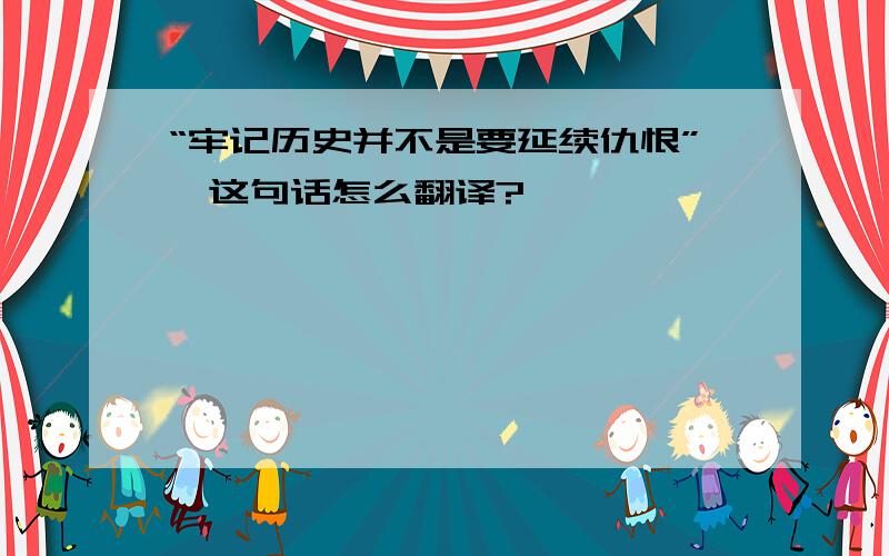 “牢记历史并不是要延续仇恨”,这句话怎么翻译?