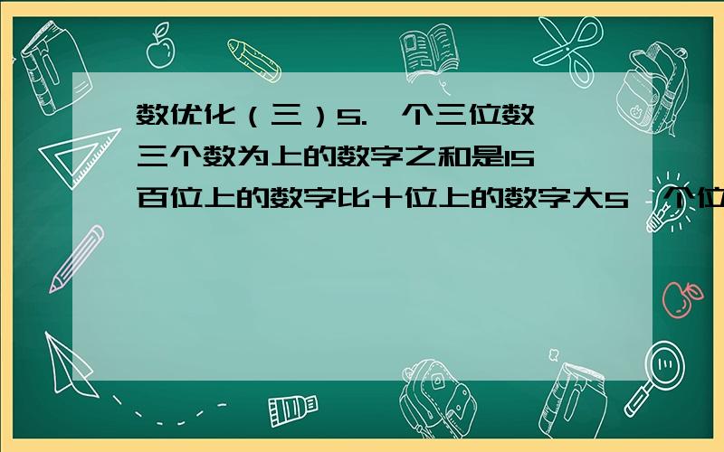 数优化（三）5.一个三位数,三个数为上的数字之和是15,百位上的数字比十位上的数字大5,个位上的数字是十位上数字的3倍,求这个数