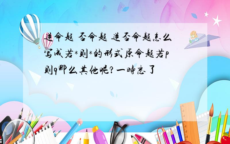 逆命题 否命题 逆否命题怎么写成若*则*的形式原命题若p则q那么其他呢?一时忘了