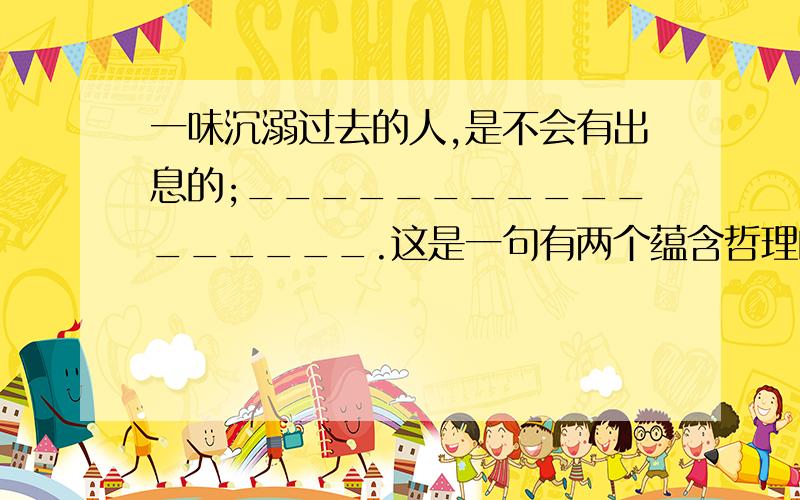 一味沉溺过去的人,是不会有出息的;_________________.这是一句有两个蕴含哲理的句子组成的,但只有前句,请补上意思相反或相对的后句.