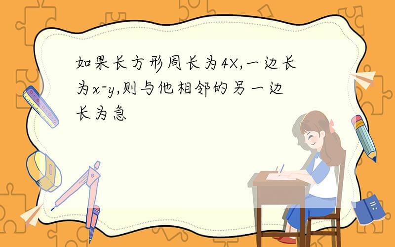 如果长方形周长为4X,一边长为x-y,则与他相邻的另一边长为急