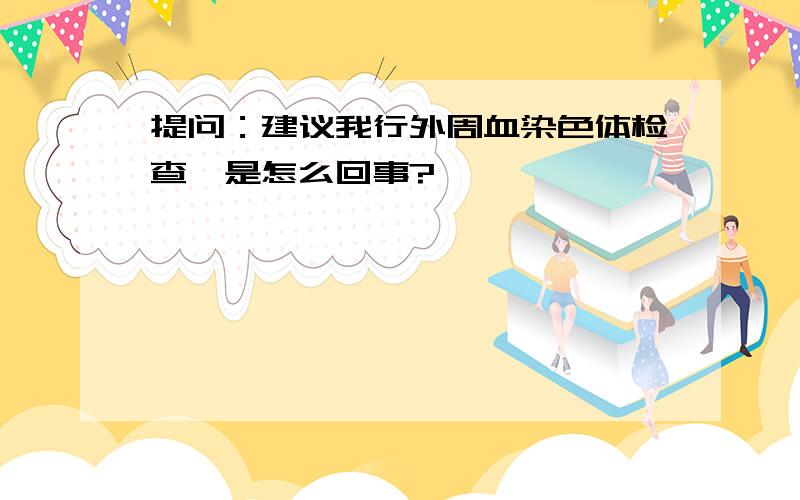 提问：建议我行外周血染色体检查,是怎么回事?