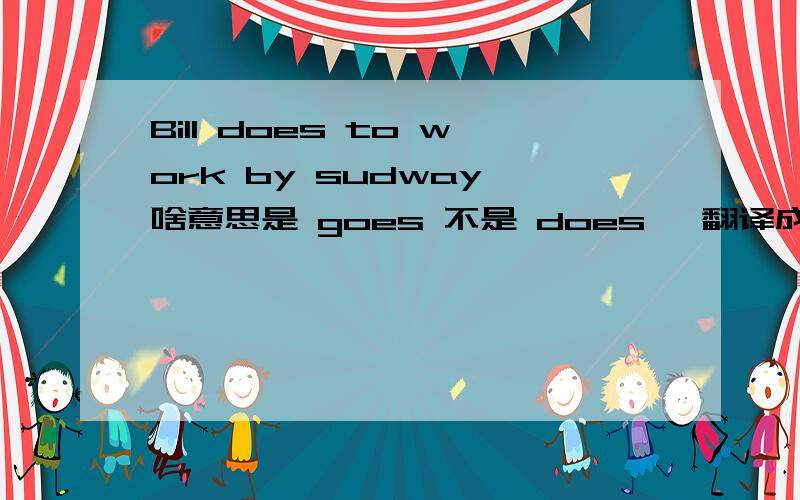 Bill does to work by sudway 啥意思是 goes 不是 does ,翻译成中文,