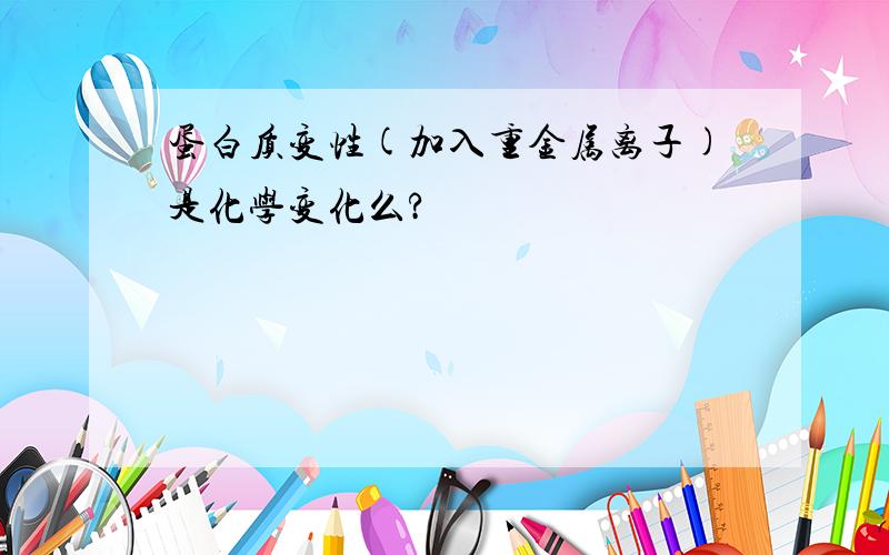 蛋白质变性(加入重金属离子)是化学变化么?