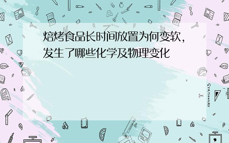 焙烤食品长时间放置为何变软,发生了哪些化学及物理变化