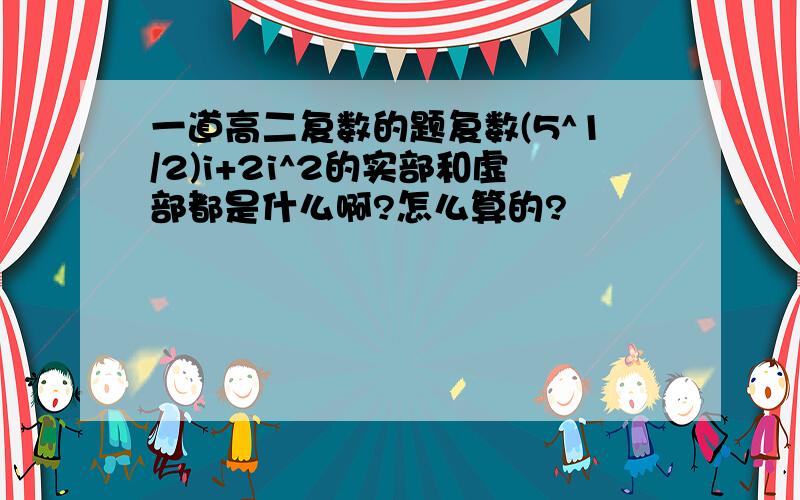 一道高二复数的题复数(5^1/2)i+2i^2的实部和虚部都是什么啊?怎么算的?