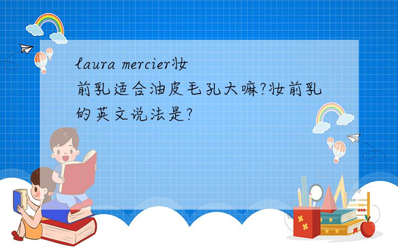 laura mercier妆前乳适合油皮毛孔大嘛?妆前乳的英文说法是?