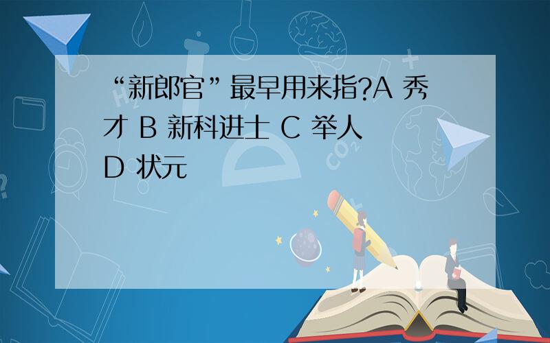 “新郎官”最早用来指?A 秀才 B 新科进士 C 举人 D 状元