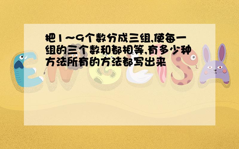 把1～9个数分成三组,使每一组的三个数和都相等,有多少种方法所有的方法都写出来