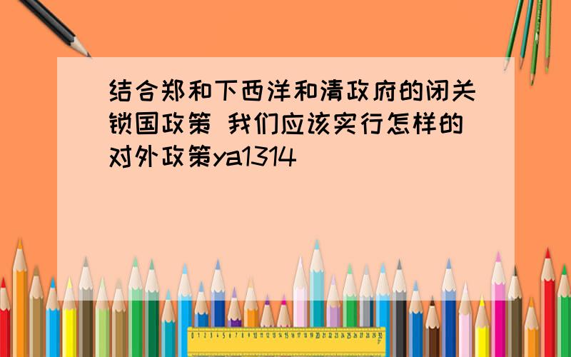 结合郑和下西洋和清政府的闭关锁国政策 我们应该实行怎样的对外政策ya1314