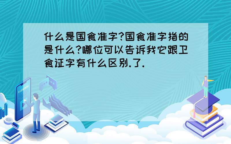 什么是国食准字?国食准字指的是什么?哪位可以告诉我它跟卫食证字有什么区别.了.