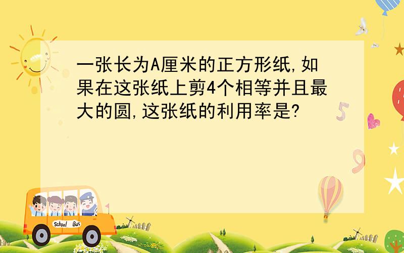 一张长为A厘米的正方形纸,如果在这张纸上剪4个相等并且最大的圆,这张纸的利用率是?