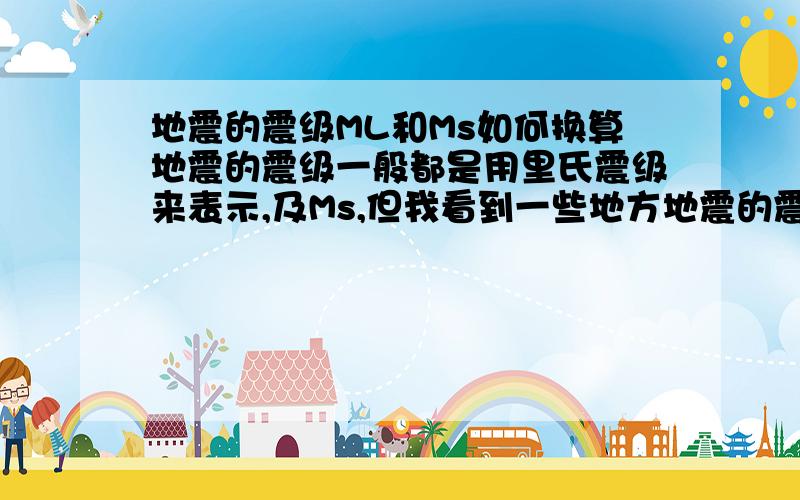 地震的震级ML和Ms如何换算地震的震级一般都是用里氏震级来表示,及Ms,但我看到一些地方地震的震级却用ML来表示,ML和MS如何换算呢?