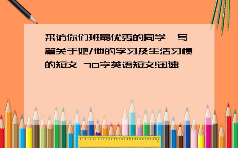 采访你们班最优秀的同学,写一篇关于她/他的学习及生活习惯的短文 70字英语短文!迅速