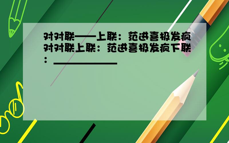 对对联——上联：范进喜极发疯对对联上联：范进喜极发疯下联：＿＿＿＿＿＿