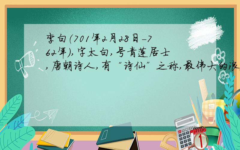 李白（701年2月28日－762年）,字太白,号青莲居士,唐朝诗人,有“诗仙”之称,最伟大的浪漫主义诗人.判断