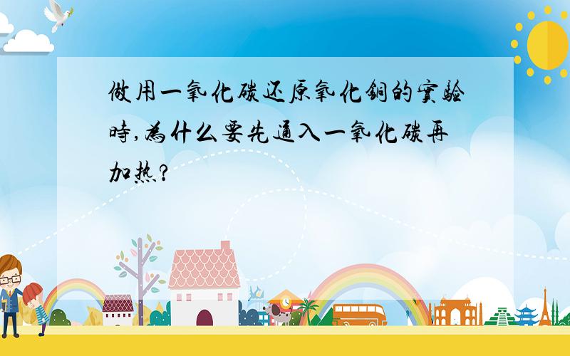 做用一氧化碳还原氧化铜的实验时,为什么要先通入一氧化碳再加热?