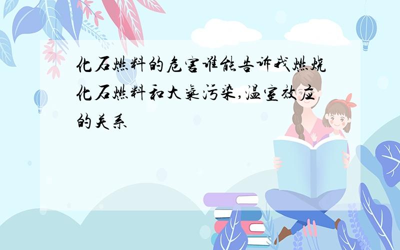 化石燃料的危害谁能告诉我燃烧化石燃料和大气污染,温室效应的关系