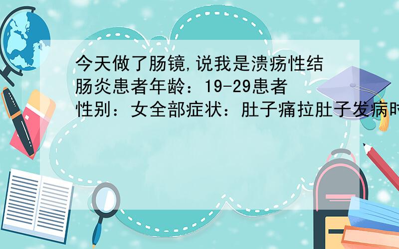 今天做了肠镜,说我是溃疡性结肠炎患者年龄：19-29患者性别：女全部症状：肚子痛拉肚子发病时间及原因：一年前有次肚子痛看过医生,说我慢性结肠炎,不过那是是有点便秘,现在拉肚子肚子