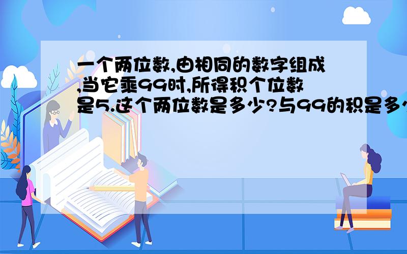 一个两位数,由相同的数字组成,当它乘99时,所得积个位数是5.这个两位数是多少?与99的积是多少?