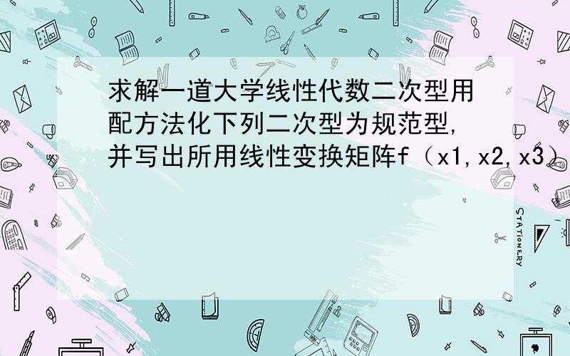 求解一道大学线性代数二次型用配方法化下列二次型为规范型,并写出所用线性变换矩阵f（x1,x2,x3）=x1的平方+2倍的x3的平方 + 2 x1x3 + 2 x2x3