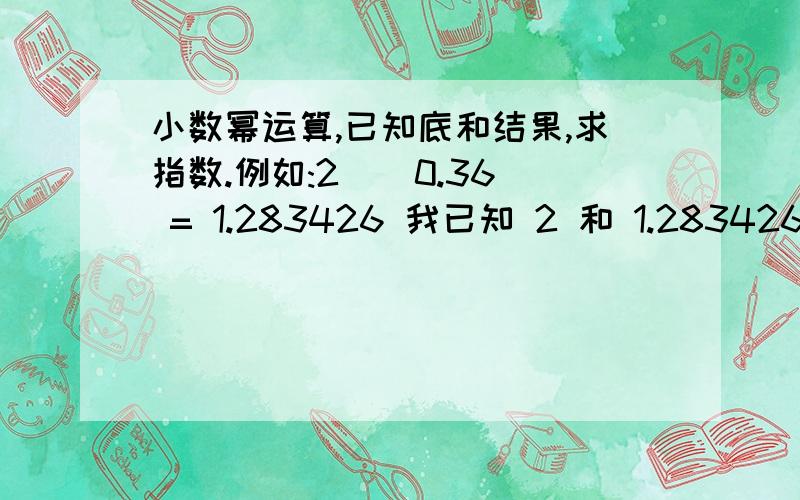 小数幂运算,已知底和结果,求指数.例如:2 ^ 0.36 = 1.283426 我已知 2 和 1.283426 ,如何算出指数?请给出详细的计算方式和公式.