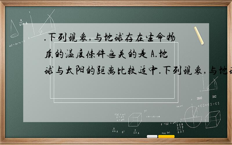 ．下列现象,与地球存在生命物质的温度条件无关的是 A．地球与太阳的距离比较适中．下列现象,与地球存在生命物质的温度条件无关的是A．地球与太阳的距离比较适中 B．地球的体积质量比