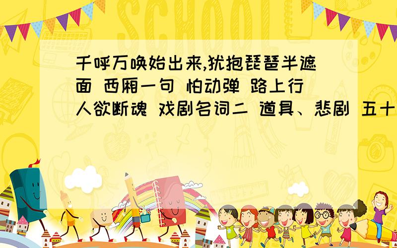 千呼万唤始出来,犹抱琵琶半遮面 西厢一句 怕动弹 路上行人欲断魂 戏剧名词二 道具、悲剧 五十不算老 现代诗人 艾青 如冠玉耳 现代史人物 陈独秀 瞻之在前 中药一 千里及 彼此姻缘恰碰头