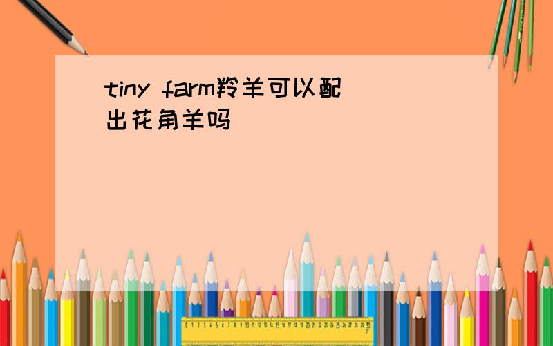 tiny farm羚羊可以配出花角羊吗