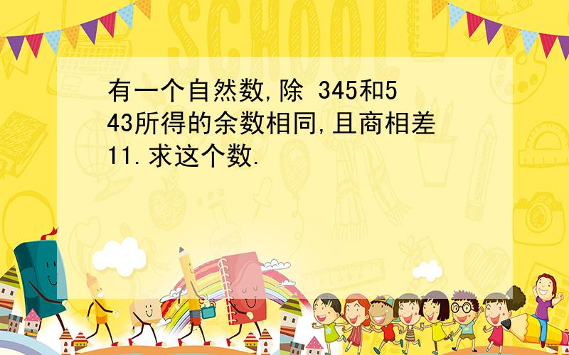 有一个自然数,除 345和543所得的余数相同,且商相差11.求这个数.