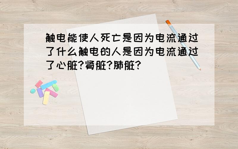 触电能使人死亡是因为电流通过了什么触电的人是因为电流通过了心脏?肾脏?肺脏?