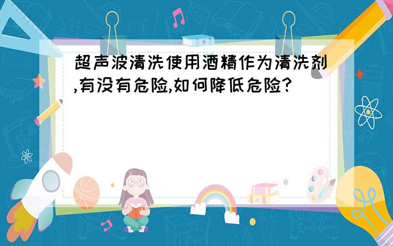 超声波清洗使用酒精作为清洗剂,有没有危险,如何降低危险?