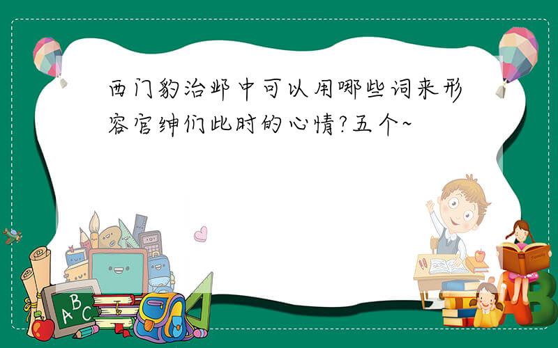 西门豹治邺中可以用哪些词来形容官绅们此时的心情?五个~