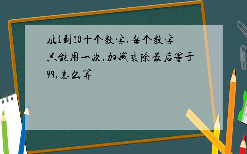 从1到10十个数字,每个数字只能用一次,加减乘除最后等于99,怎么算