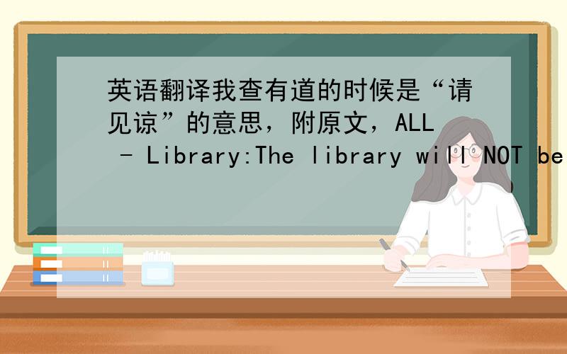 英语翻译我查有道的时候是“请见谅”的意思，附原文，ALL - Library:The library will NOT be open tonight due to inventory.See you for check out!图书馆这星期，将暂停星期三晚上的开放时段，不便之处请见谅