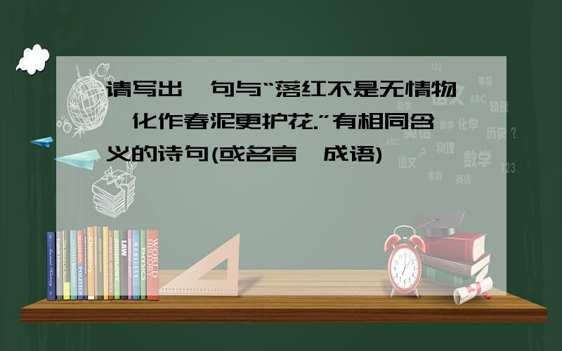 请写出一句与“落红不是无情物,化作春泥更护花.”有相同含义的诗句(或名言,成语)