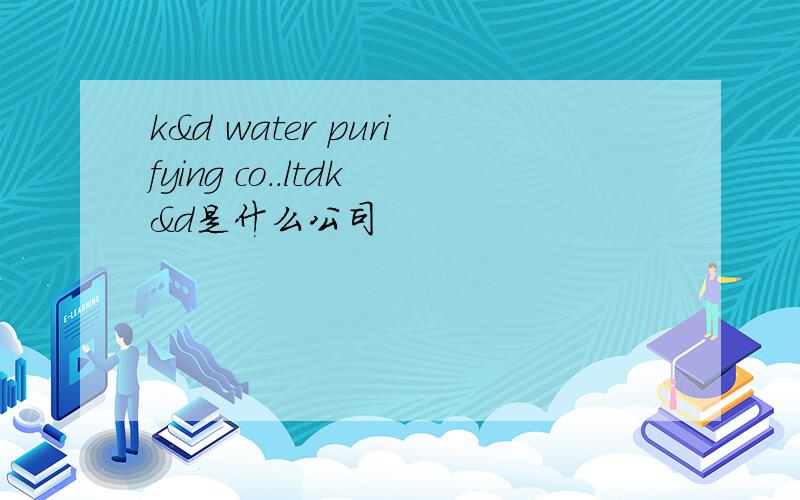 k&d water purifying co..ltdk&d是什么公司