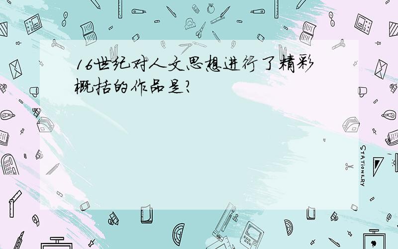 16世纪对人文思想进行了精彩概括的作品是?