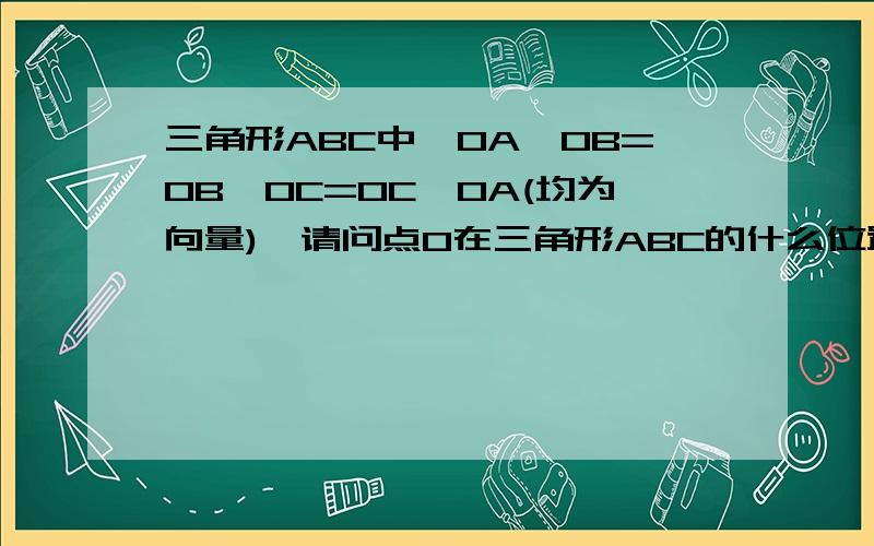 三角形ABC中,OA*OB=OB*OC=OC*OA(均为向量),请问点O在三角形ABC的什么位置?求详解