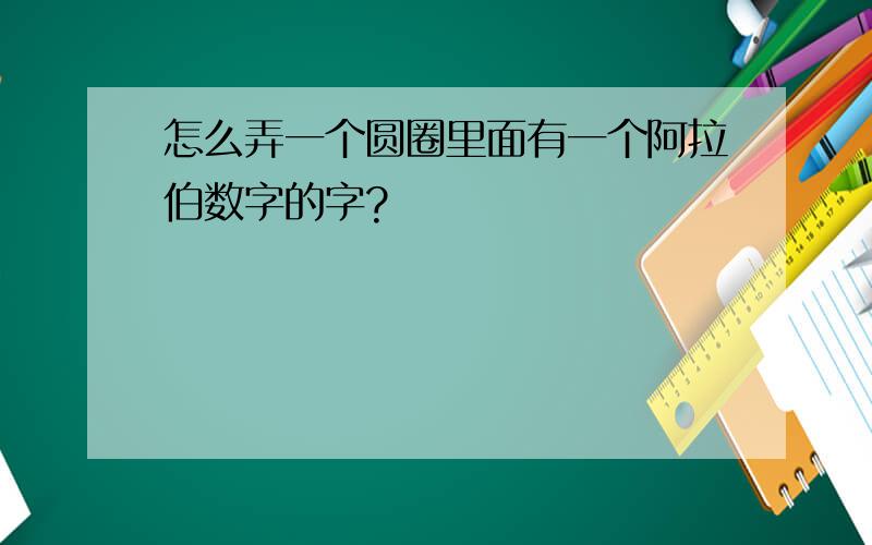 怎么弄一个圆圈里面有一个阿拉伯数字的字?