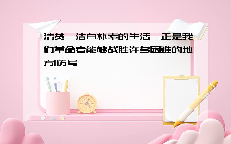 清贫,洁白朴素的生活,正是我们革命者能够战胜许多困难的地方!仿写