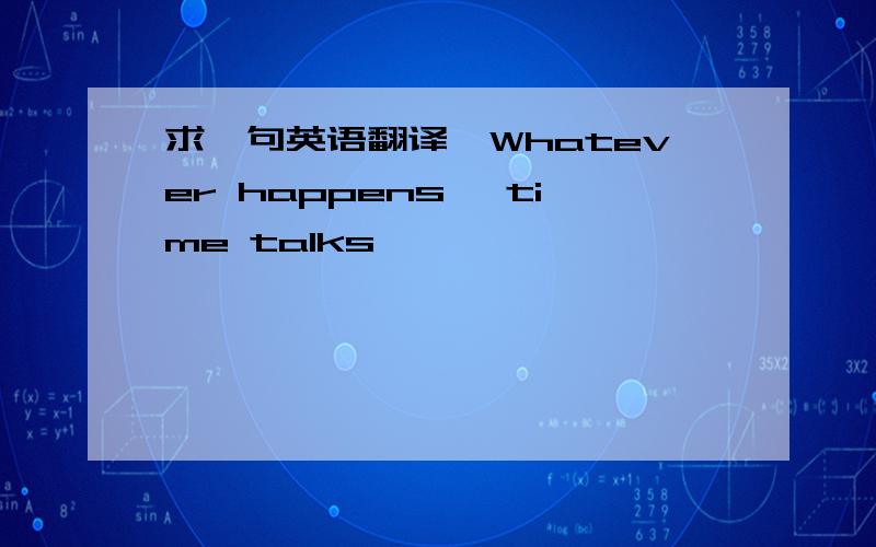 求一句英语翻译,Whatever happens ,time talks