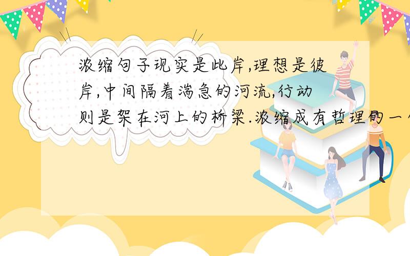 浓缩句子现实是此岸,理想是彼岸,中间隔着湍急的河流,行动则是架在河上的桥梁.浓缩成有哲理的一句话.