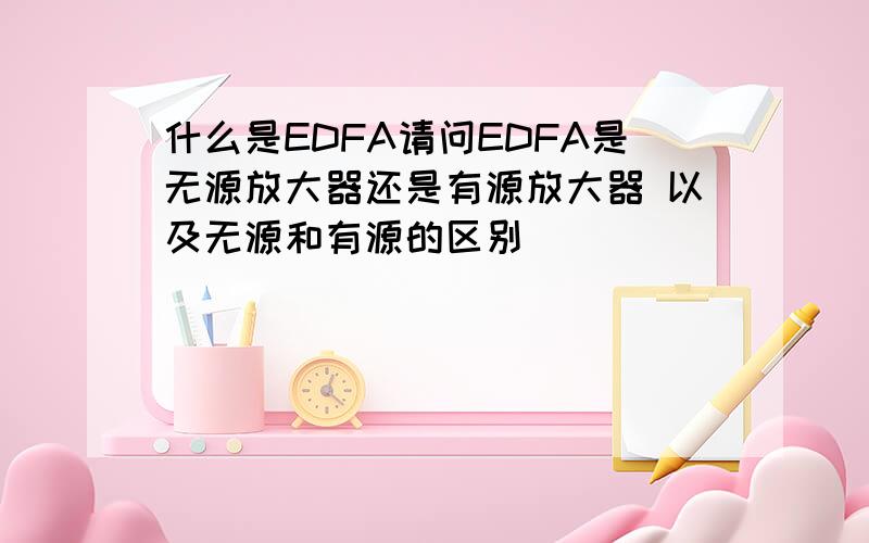 什么是EDFA请问EDFA是无源放大器还是有源放大器 以及无源和有源的区别