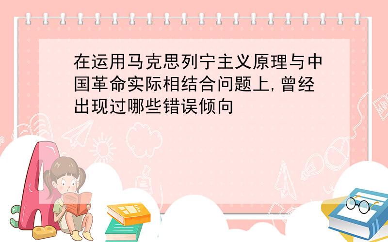 在运用马克思列宁主义原理与中国革命实际相结合问题上,曾经出现过哪些错误倾向