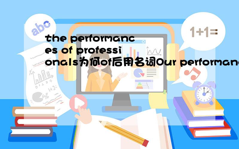 the performances of professionals为何of后用名词Our performances can't compare with those of professionals.为什么of后用名词?我觉得用形容词好,比如a photo of Jim's 表示Jim的一张照片,而非a photo of Jim.说错了，of 后