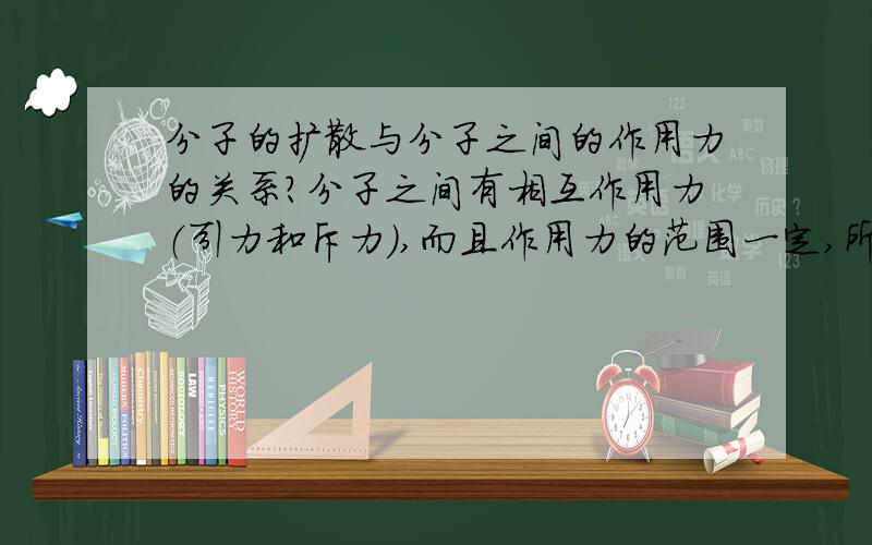 分子的扩散与分子之间的作用力的关系?分子之间有相互作用力（引力和斥力）,而且作用力的范围一定,所以物体有一定的体积.但是物体却能发生扩散现象,在分子扩散时,为什么单个分子能脱